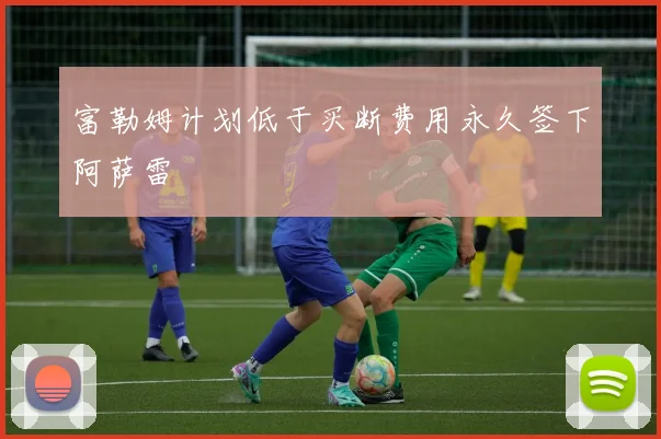 富勒姆计划低于买断费用永久签下阿萨雷