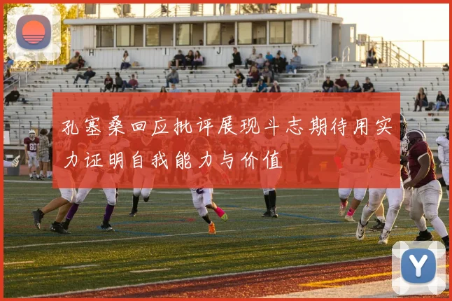 孔塞桑回应批评展现斗志期待用实力证明自我能力与价值